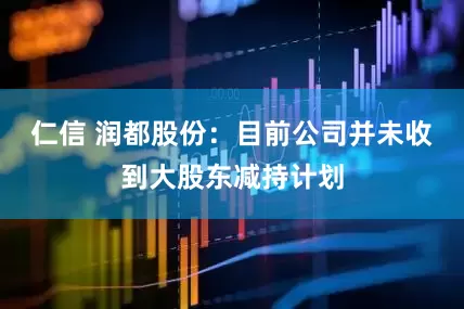 仁信 润都股份：目前公司并未收到大股东减持计划