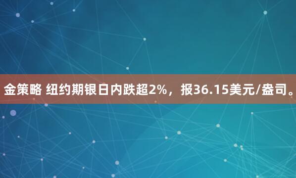金策略 纽约期银日内跌超2%，报36.15美元/盎司。
