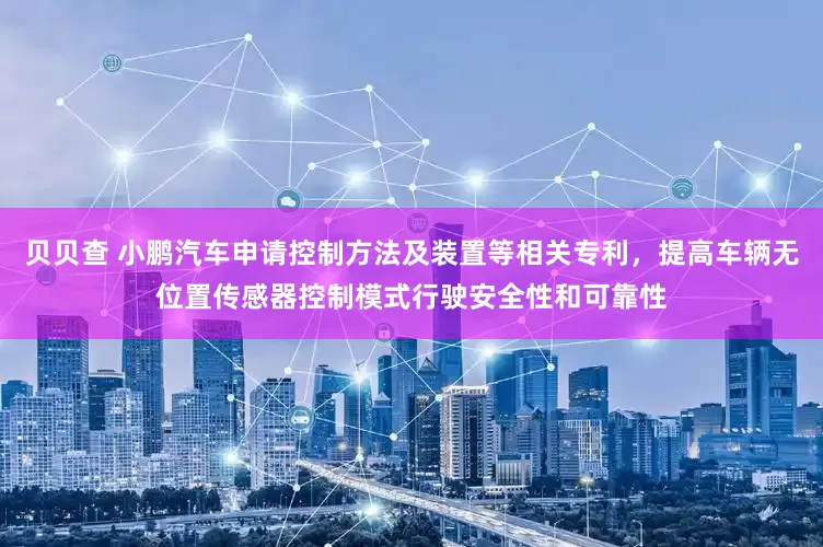 贝贝查 小鹏汽车申请控制方法及装置等相关专利，提高车辆无位置传感器控制模式行驶安全性和可靠性