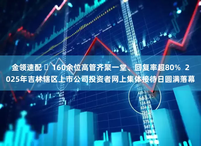 金领速配 ​160余位高管齐聚一堂、回复率超80%  2025年吉林辖区上市公司投资者网上集体接待日圆满落幕