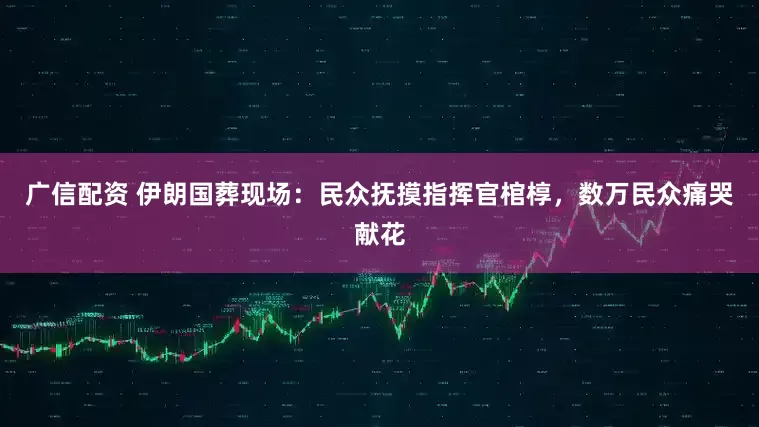 广信配资 伊朗国葬现场：民众抚摸指挥官棺椁，数万民众痛哭献花