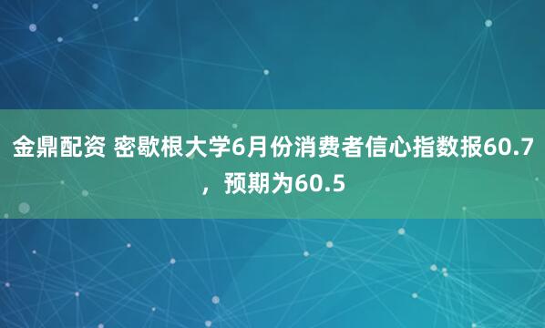 金鼎配资 密歇根大学6月份消费者信心指数报60.7，预期为60.5