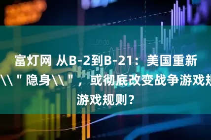 富灯网 从B-2到B-21：美国重新定义\＂隐身\＂，或彻底改变战争游戏规则？