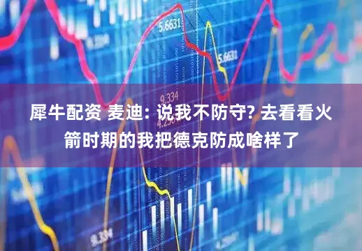 犀牛配资 麦迪: 说我不防守? 去看看火箭时期的我把德克防成啥样了