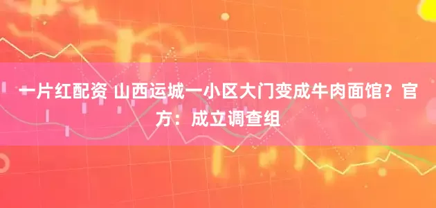 一片红配资 山西运城一小区大门变成牛肉面馆？官方：成立调查组