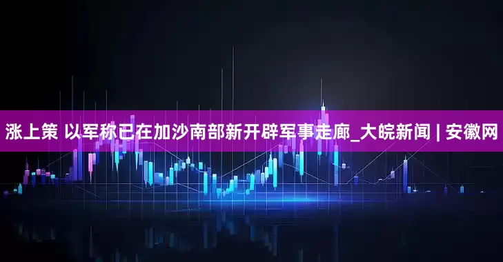 涨上策 以军称已在加沙南部新开辟军事走廊_大皖新闻 | 安徽网