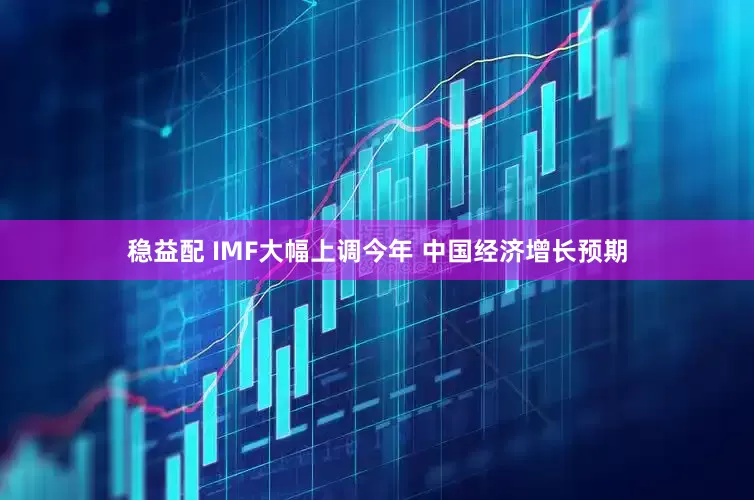 稳益配 IMF大幅上调今年 中国经济增长预期