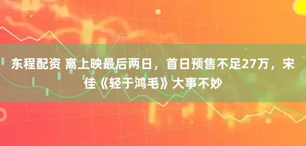 东程配资 离上映最后两日，首日预售不足27万，宋佳《轻于鸿毛》大事不妙