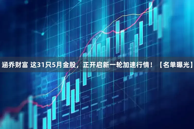 涵乔财富 这31只5月金股，正开启新一轮加速行情！【名单曝光】