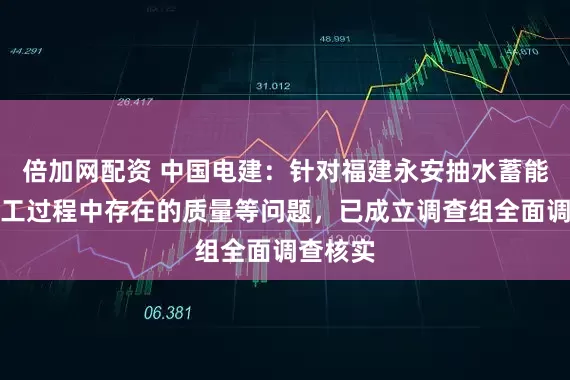 倍加网配资 中国电建：针对福建永安抽水蓄能电站施工过程中存在的质量等问题，已成立调查组全面调查核实