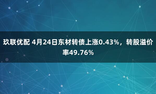 玖联优配 4月24日东材转债上涨0.43%，转股溢价率49.76%