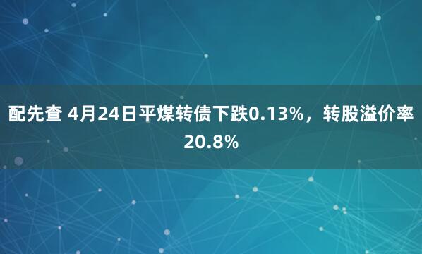 配先查 4月24日平煤转债下跌0.13%，转股溢价率20.8%