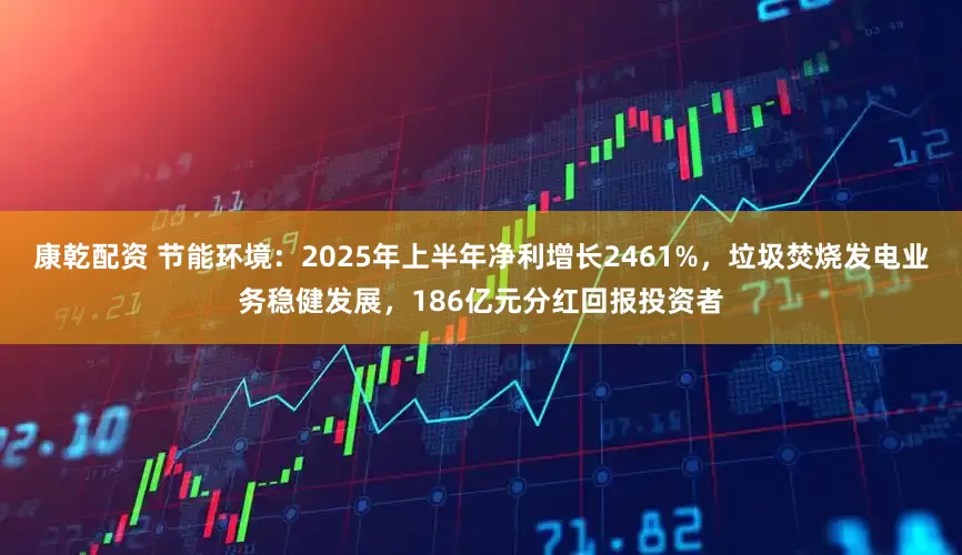 康乾配资 节能环境：2025年上半年净利增长2461%，垃圾焚烧发电业务稳健发展，186亿元分红回报投资者