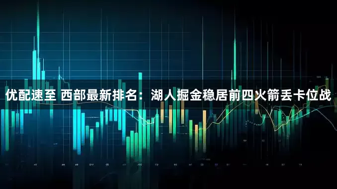 优配速至 西部最新排名：湖人掘金稳居前四火箭丢卡位战