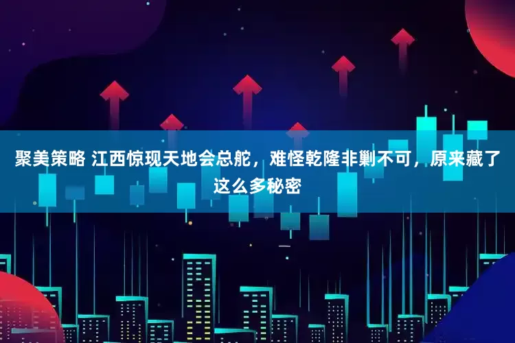 聚美策略 江西惊现天地会总舵，难怪乾隆非剿不可，原来藏了这么多秘密
