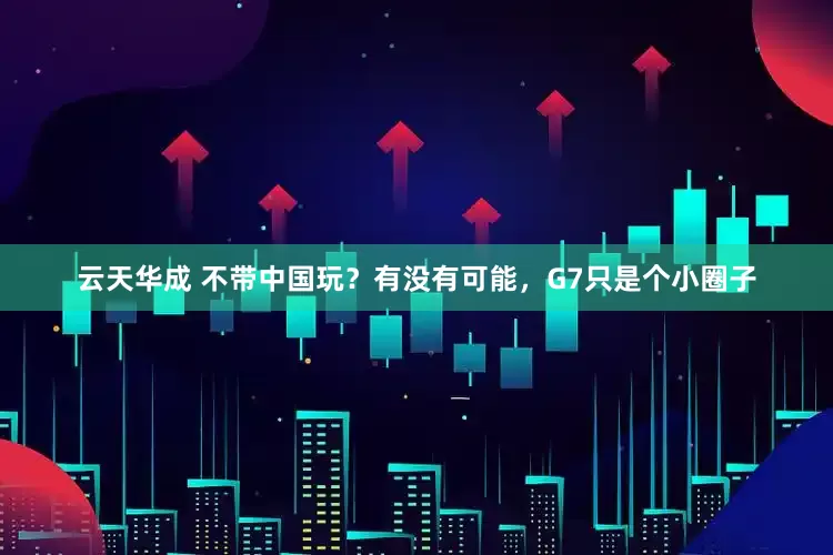 云天华成 不带中国玩？有没有可能，G7只是个小圈子