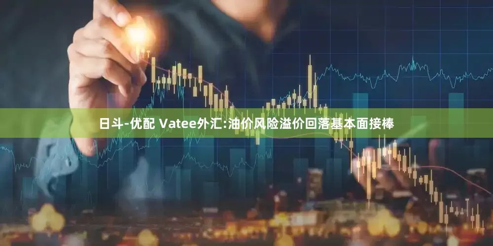 日斗-优配 Vatee外汇:油价风险溢价回落基本面接棒