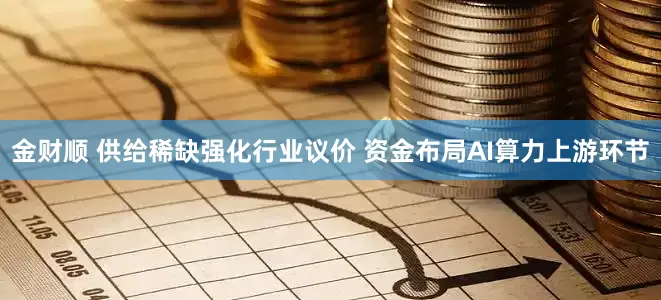 金财顺 供给稀缺强化行业议价 资金布局AI算力上游环节