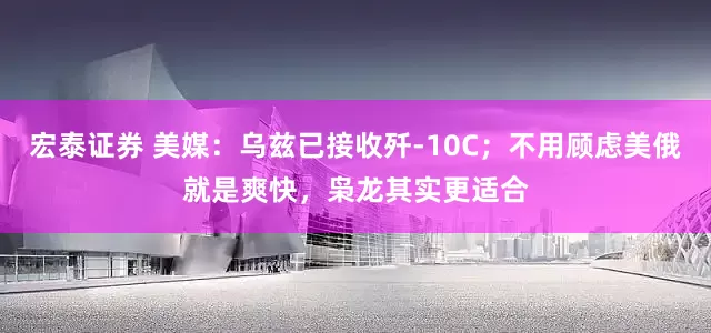 宏泰证券 美媒：乌兹已接收歼-10C；不用顾虑美俄就是爽快，枭龙其实更适合