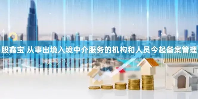 股鑫宝 从事出境入境中介服务的机构和人员今起备案管理