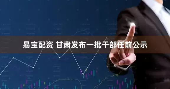易宝配资 甘肃发布一批干部任前公示